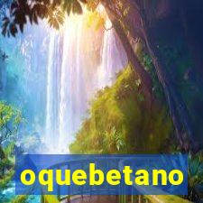 oquebetano